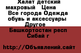 Халат детский махровый › Цена ­ 400 - Все города Одежда, обувь и аксессуары » Другое   . Башкортостан респ.,Сибай г.